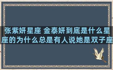 张紫妍星座 金泰妍到底是什么星座的为什么总是有人说她是双子座